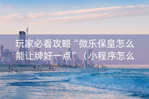 玩家必看攻略“微乐保皇怎么能让牌好一点”（小程序怎么才会赢)