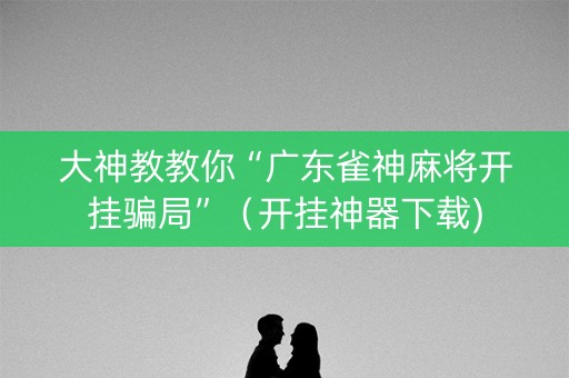 大神教教你“广东雀神麻将开挂骗局”（开挂神器下载)