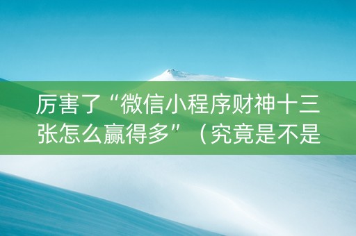 厉害了“微信小程序财神十三张怎么赢得多”（究竟是不是有挂)