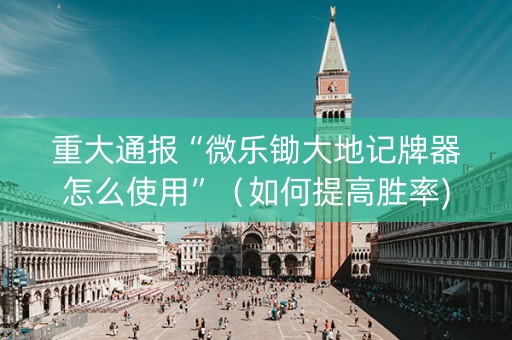 重大通报“微乐锄大地记牌器怎么使用”（如何提高胜率)