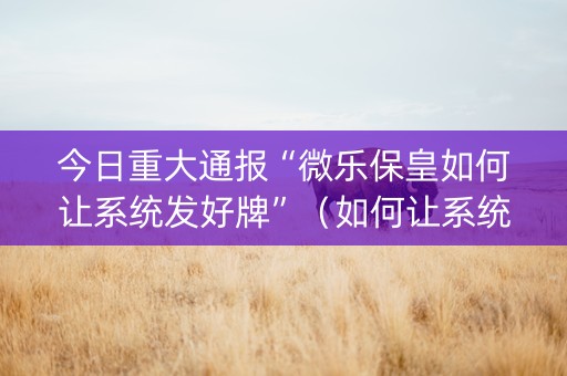 今日重大通报“微乐保皇如何让系统发好牌”（如何让系统发好牌)