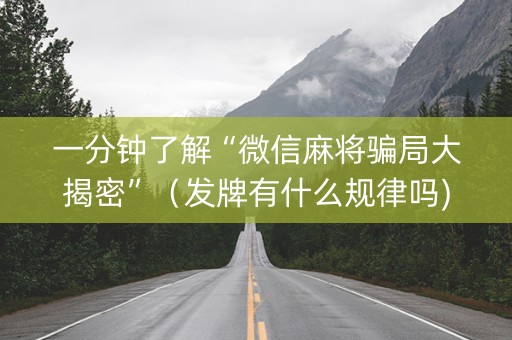 一分钟了解“微信麻将骗局大揭密”（发牌有什么规律吗)