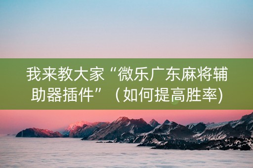 我来教大家“微乐广东麻将辅助器插件”（如何提高胜率)