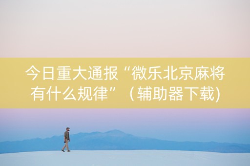 今日重大通报“微乐北京麻将有什么规律”（辅助器下载)
