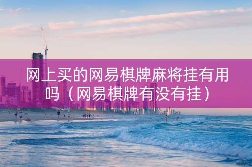 网上买的网易棋牌麻将挂有用吗（网易棋牌有没有挂）