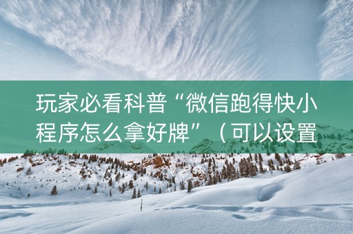 玩家必看科普“微信跑得快小程序怎么拿好牌”（可以设置输赢吗)
