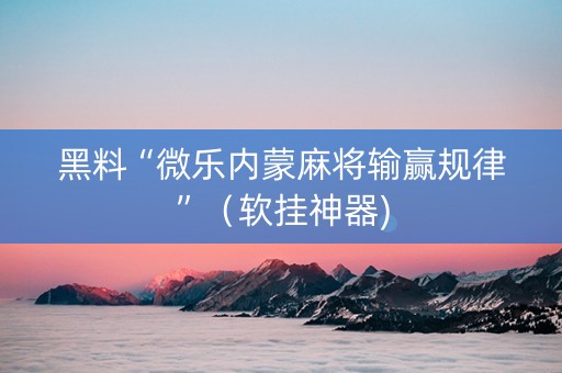黑料“微乐内蒙麻将输赢规律”（软挂神器)