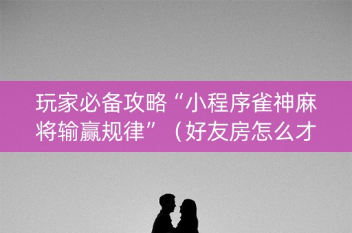 玩家必备攻略“小程序雀神麻将输赢规律”（好友房怎么才能赢)