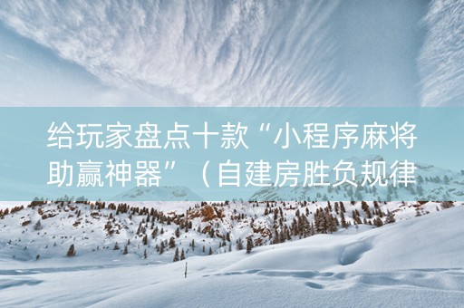 给玩家盘点十款“小程序麻将助赢神器”（自建房胜负规律)