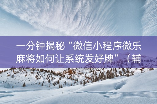 一分钟揭秘“微信小程序微乐麻将如何让系统发好牌”（辅助器下载)