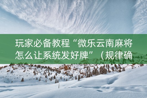 玩家必备教程“微乐云南麻将怎么让系统发好牌”（规律确实有挂)
