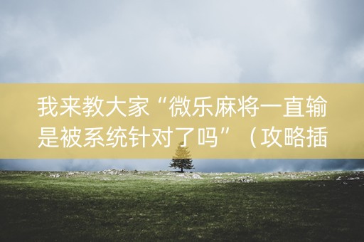 我来教大家“微乐麻将一直输是被系统针对了吗”（攻略插件)