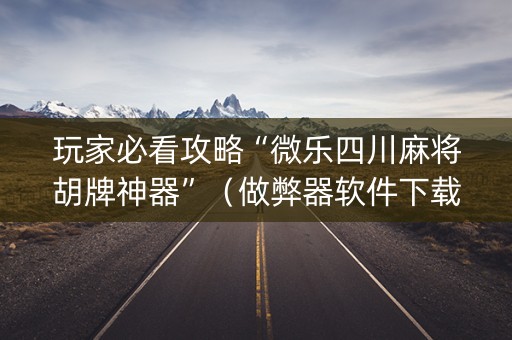 玩家必看攻略“微乐四川麻将胡牌神器”（做弊器软件下载)
