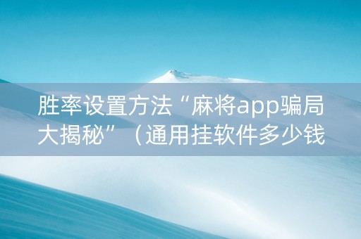 胜率设置方法“麻将app骗局大揭秘”（通用挂软件多少钱)