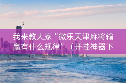 我来教大家“微乐天津麻将输赢有什么规律”（开挂神器下载)