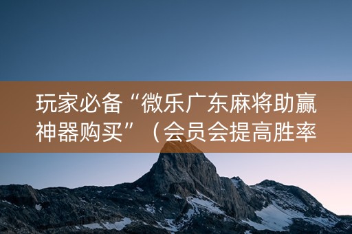 玩家必备“微乐广东麻将助赢神器购买”（会员会提高胜率吗)