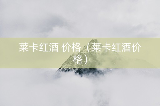 莱卡红酒 价格（莱卡红酒价格）