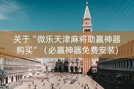 关于“微乐天津麻将助赢神器购买”（必赢神器免费安装)