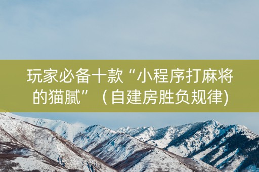 玩家必备十款“小程序打麻将的猫腻”（自建房胜负规律)