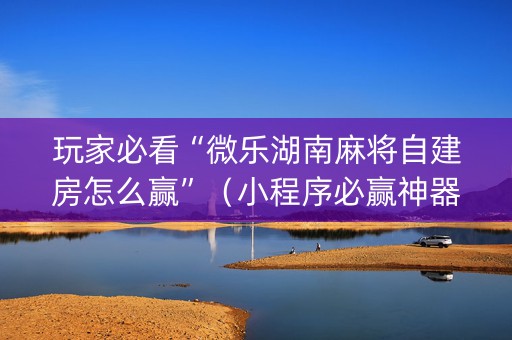 玩家必看“微乐湖南麻将自建房怎么赢”（小程序必赢神器)