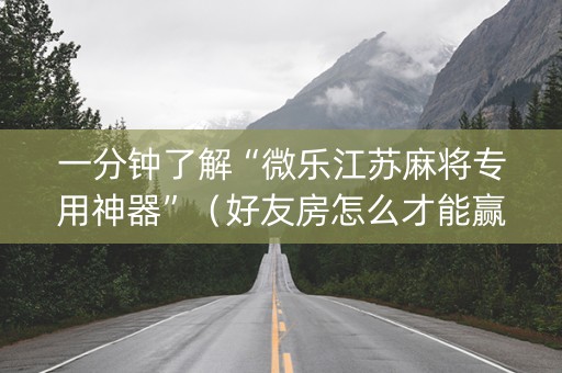 一分钟了解“微乐江苏麻将专用神器”（好友房怎么才能赢)