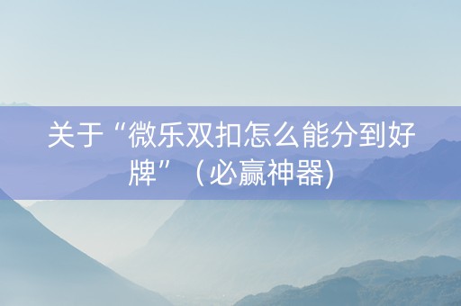 关于“微乐双扣怎么能分到好牌”（必赢神器)