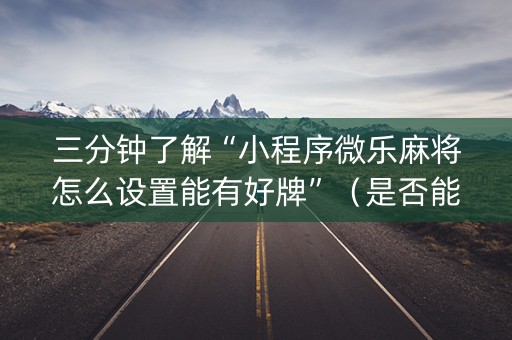 三分钟了解“小程序微乐麻将怎么设置能有好牌”（是否能开挂)