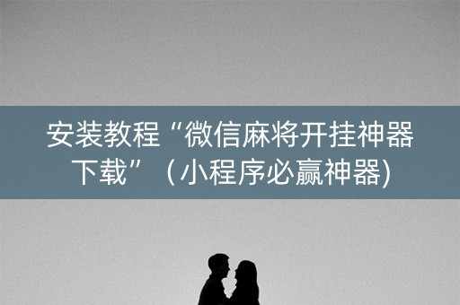 安装教程“微信麻将开挂神器下载”（小程序必赢神器)