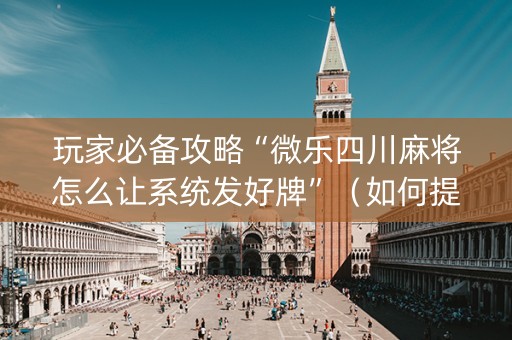 玩家必备攻略“微乐四川麻将怎么让系统发好牌”（如何提高胜率)