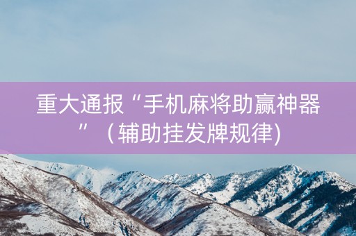 重大通报“手机麻将助赢神器”（辅助挂发牌规律)