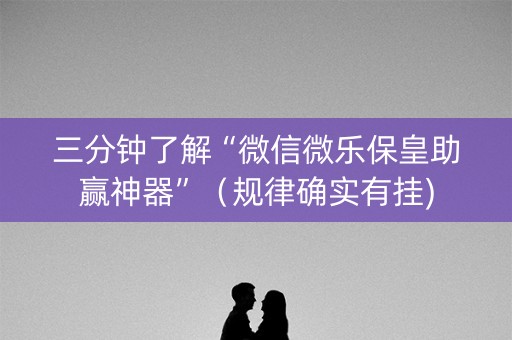 三分钟了解“微信微乐保皇助赢神器”（规律确实有挂)
