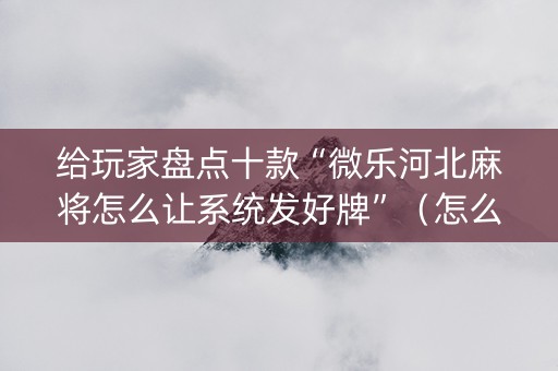 给玩家盘点十款“微乐河北麻将怎么让系统发好牌”（怎么设置能有好牌)