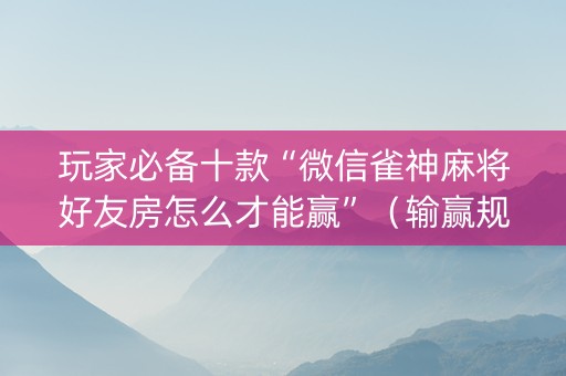 玩家必备十款“微信雀神麻将好友房怎么才能赢”（输赢规律)