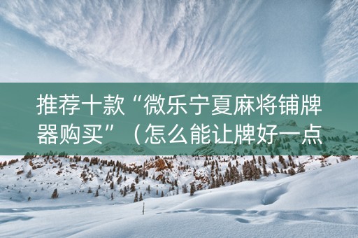推荐十款“微乐宁夏麻将铺牌器购买”（怎么能让牌好一点)