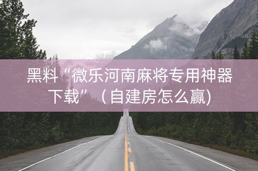 黑料“微乐河南麻将专用神器下载”（自建房怎么赢)