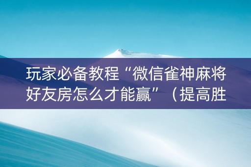 玩家必备教程“微信雀神麻将好友房怎么才能赢”（提高胜率软件)