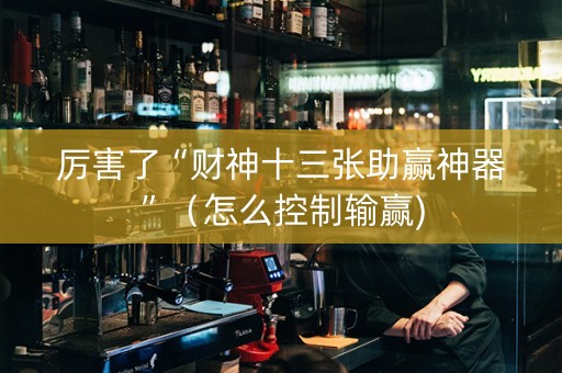 厉害了“财神十三张助赢神器”（怎么控制输赢)