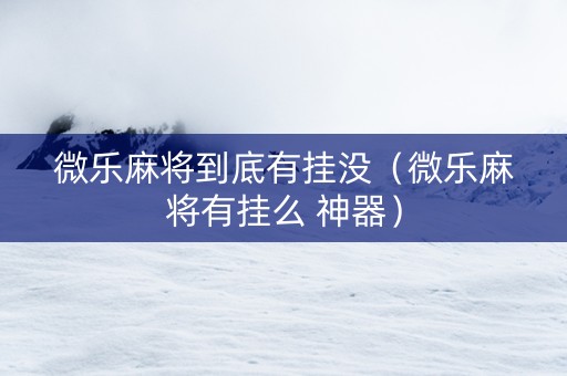 微乐麻将到底有挂没（微乐麻将有挂么 神器）