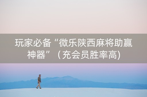玩家必备“微乐陕西麻将助赢神器”（充会员胜率高)