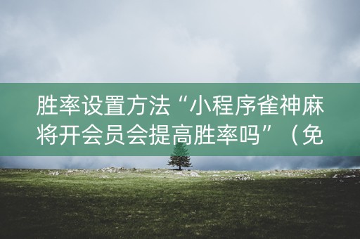 胜率设置方法“小程序雀神麻将开会员会提高胜率吗”（免费辅助)