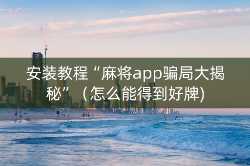 安装教程“麻将app骗局大揭秘”（怎么能得到好牌)