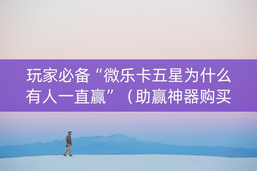 玩家必备“微乐卡五星为什么有人一直赢”（助赢神器购买)