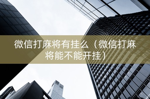 微信打麻将有挂么（微信打麻将能不能开挂）