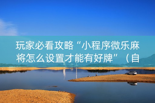 玩家必看攻略“小程序微乐麻将怎么设置才能有好牌”（自建房胜负规律)