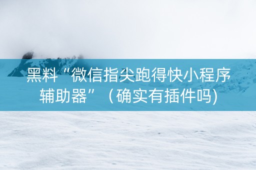 黑料“微信指尖跑得快小程序辅助器”（确实有插件吗)