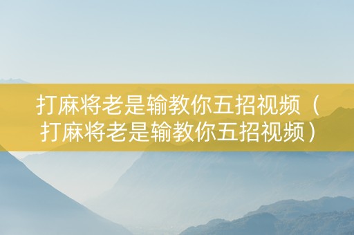 打麻将老是输教你五招视频（打麻将老是输教你五招视频）