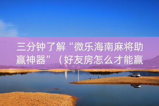 三分钟了解“微乐海南麻将助赢神器”（好友房怎么才能赢)