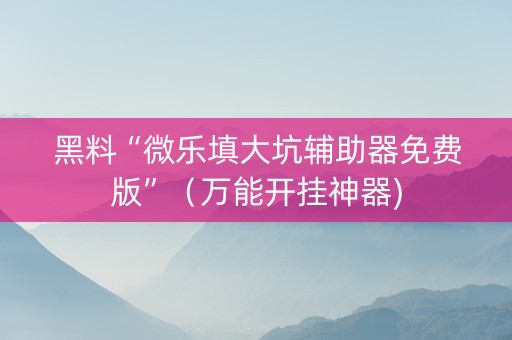 黑料“微乐填大坑辅助器免费版”（万能开挂神器)