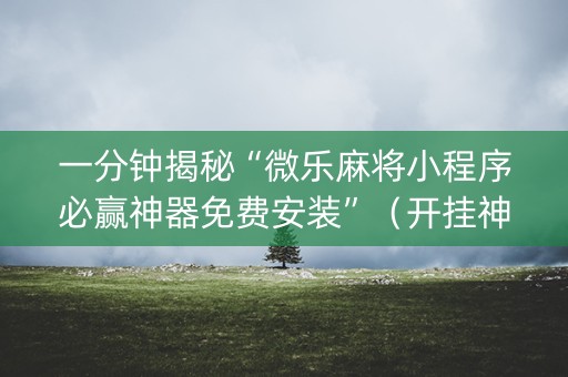 一分钟揭秘“微乐麻将小程序必赢神器免费安装”（开挂神器下载)