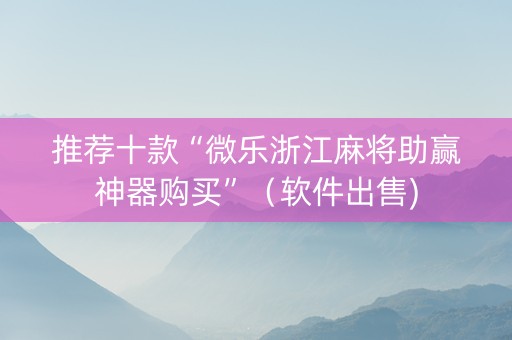 推荐十款“微乐浙江麻将助赢神器购买”（软件出售)